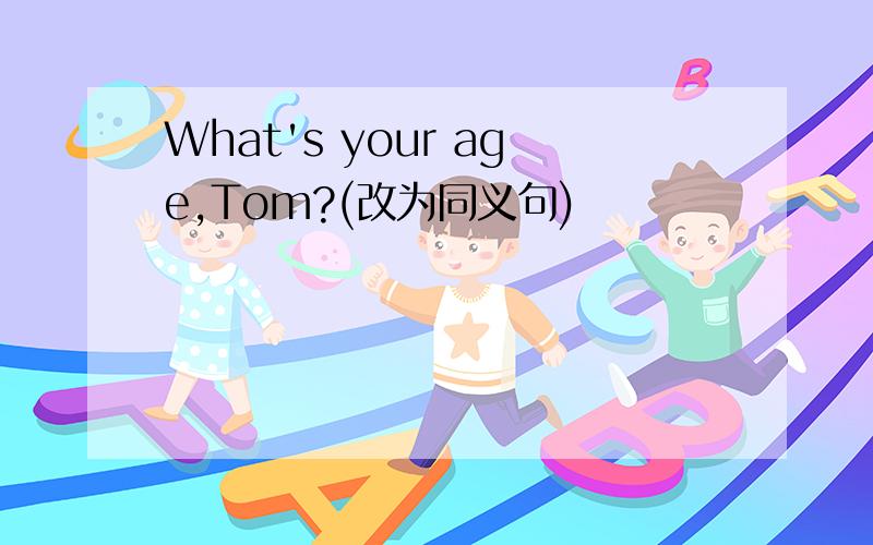 What's your age,Tom?(改为同义句)
