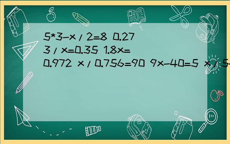 5*3-x/2=8 0.273/x=0.35 1.8x=0.972 x/0.756=90 9x-40=5 x/5+9=21 48-27+5x