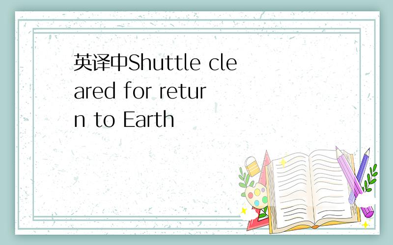 英译中Shuttle cleared for return to Earth