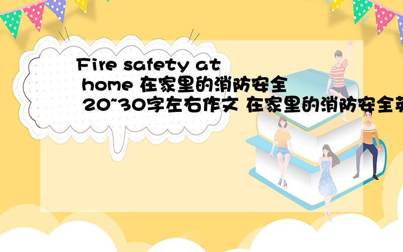 Fire safety at home 在家里的消防安全 20~30字左右作文 在家里的消防安全英语作文