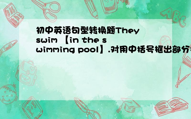 初中英语句型转换题They swim 【in the swimming pool】.对用中括号框出部分提问.提示：____ ____ they ____?Tom was born 【in Shanghai】.对用中括号框出部分提问.提示：____ ____ Tom ____?