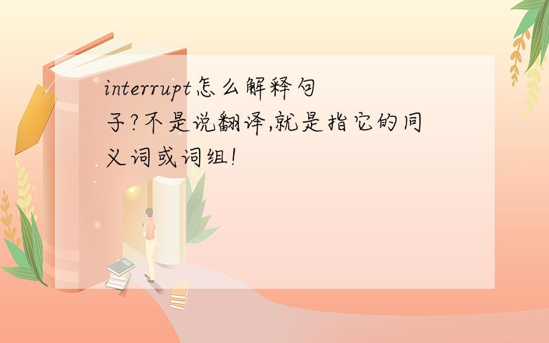 interrupt怎么解释句子?不是说翻译,就是指它的同义词或词组!
