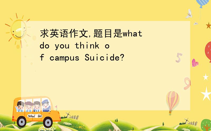 求英语作文,题目是what do you think of campus Suicide?