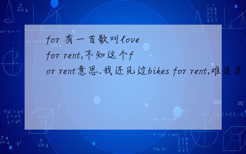 for 有一首歌叫love for rent,不知这个for rent意思.我还见过bikes for rent,难道是‘出租’?