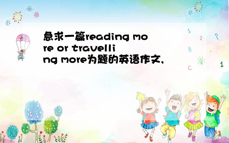 急求一篇reading more or travelling more为题的英语作文,