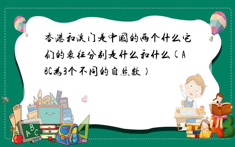 香港和澳门是中国的两个什么它们的象征分别是什么和什么(ABC为3个不同的自然数）