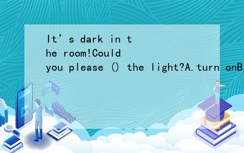 It’s dark in the room!Could you please () the light?A.turn onB.put onC.turn offD.keep down