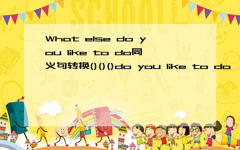 What else do you like to do同义句转换()()()do you like to do