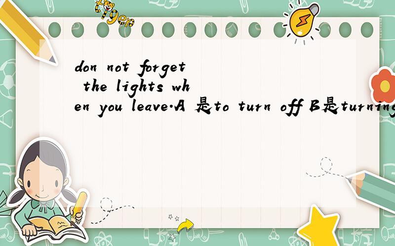 don not forget the lights when you leave.A 是to turn off B是turning off