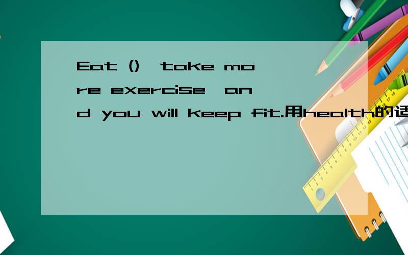 Eat (),take more exercise,and you will keep fit.用health的适当形式填空.多谢各路大虾