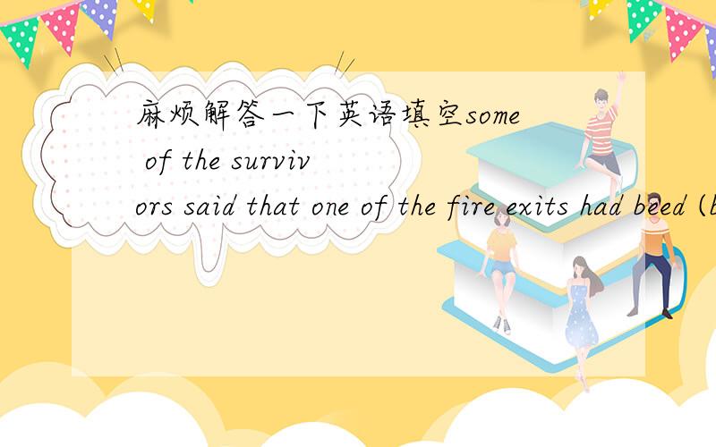 麻烦解答一下英语填空some of the survivors said that one of the fire exits had beed (b---------))