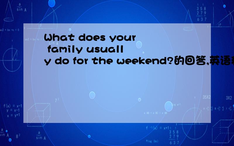 What does your family usually do for the weekend?的回答,英语和翻译都要!