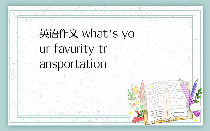 英语作文 what's your favurity transportation