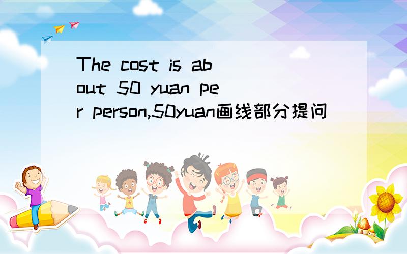 The cost is about 50 yuan per person,50yuan画线部分提问
