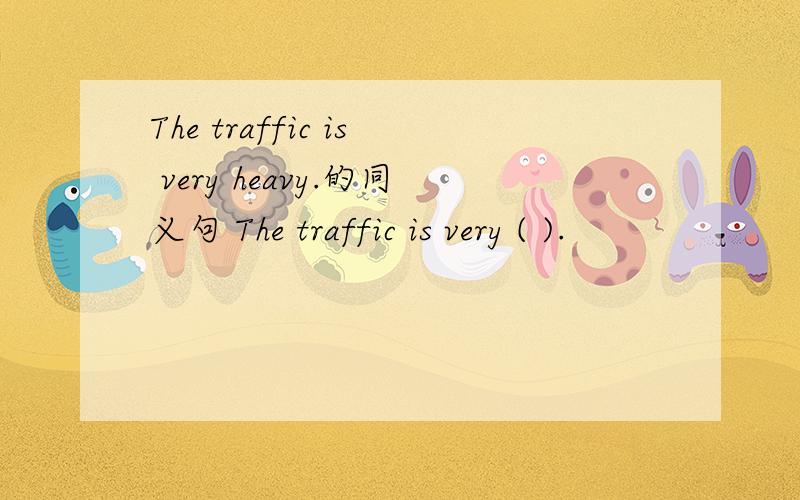 The traffic is very heavy.的同义句 The traffic is very ( ).