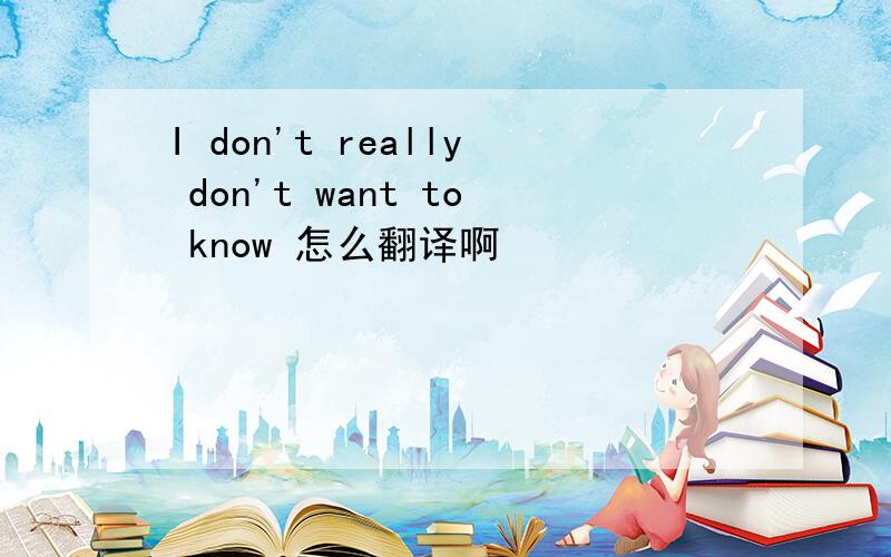 I don't really don't want to know 怎么翻译啊