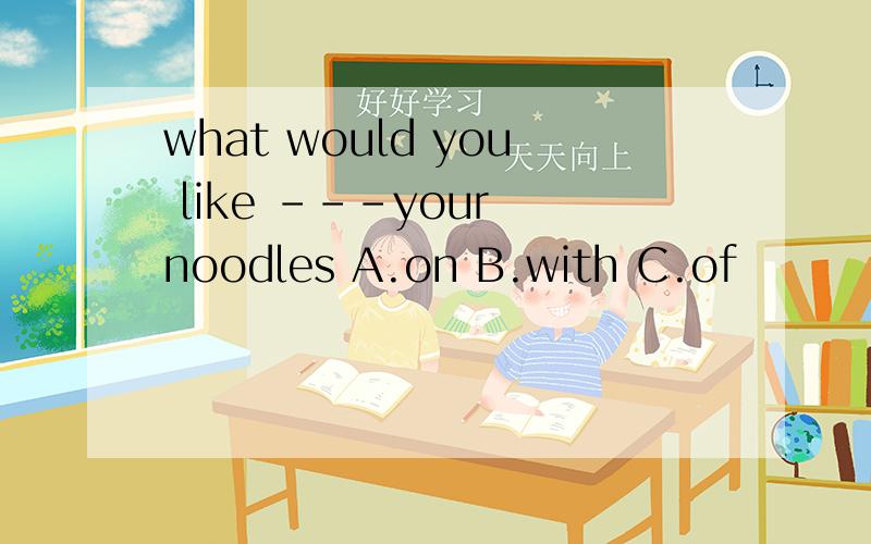 what would you like ---your noodles A.on B.with C.of