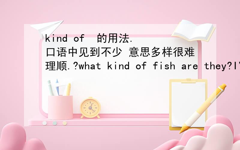 kind of  的用法. 口语中见到不少 意思多样很难理顺.?what kind of fish are they?I'm feeling kind of tired.Game hands is a one kind of Tenovaginitis. the substitution of one kind of payment for anotherI feel capable of handling this kin