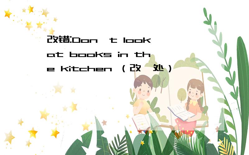 改错:Don't look at books in the kitchen （改一处）