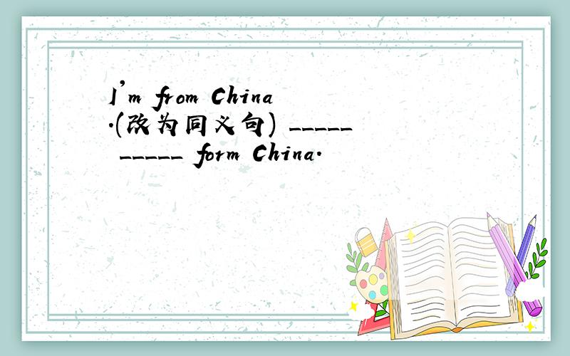 I'm from China.(改为同义句) _____ _____ form China.