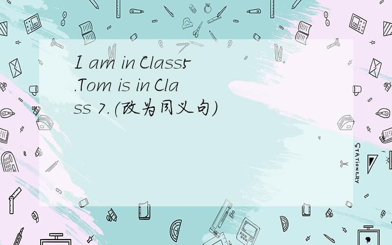 I am in Class5.Tom is in Class 7.(改为同义句)