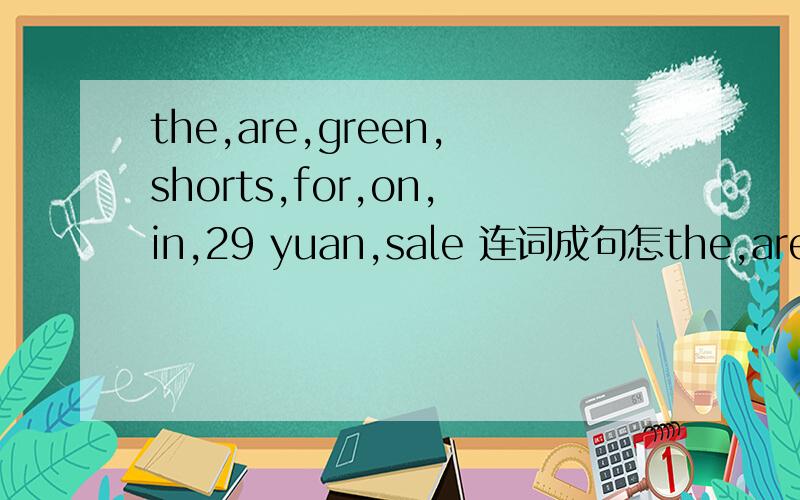 the,are,green,shorts,for,on,in,29 yuan,sale 连词成句怎the,are,green,shorts,for,on,in,29 yuan,sale 急.轻巧夺冠上的，老师没讲着，找只好找网络了。
