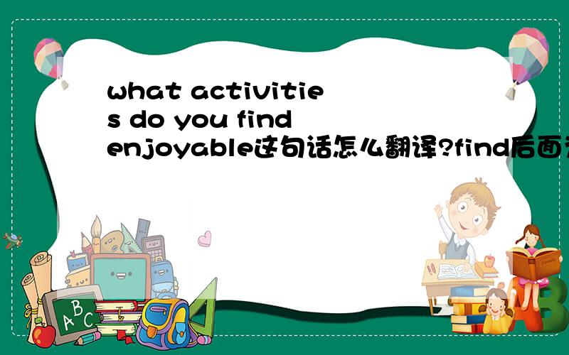 what activities do you find enjoyable这句话怎么翻译?find后面为什么加形容词?