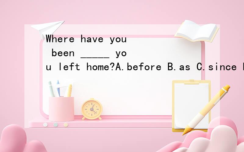 Where have you been _____ you left home?A.before B.as C.since D.when