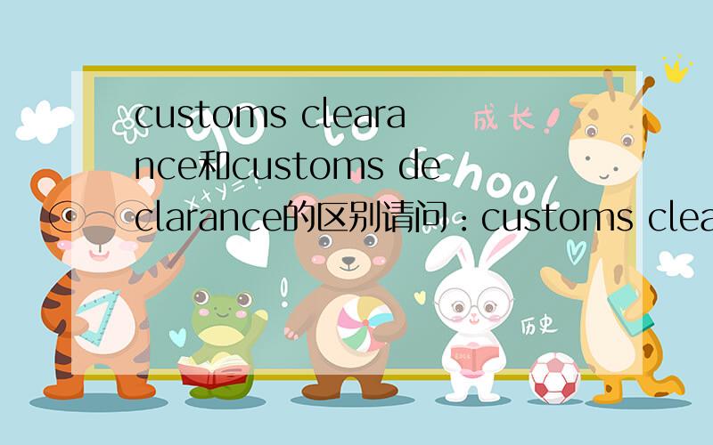 customs clearance和customs declarance的区别请问：customs clearance和customs declarance有什么区别,究竟哪个是表示报关.