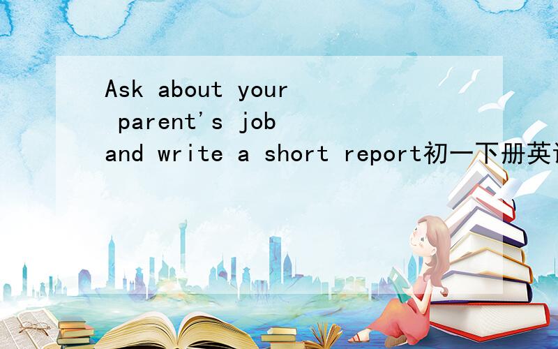Ask about your parent's job and write a short report初一下册英语作业本（2）   13页的上面怎么做