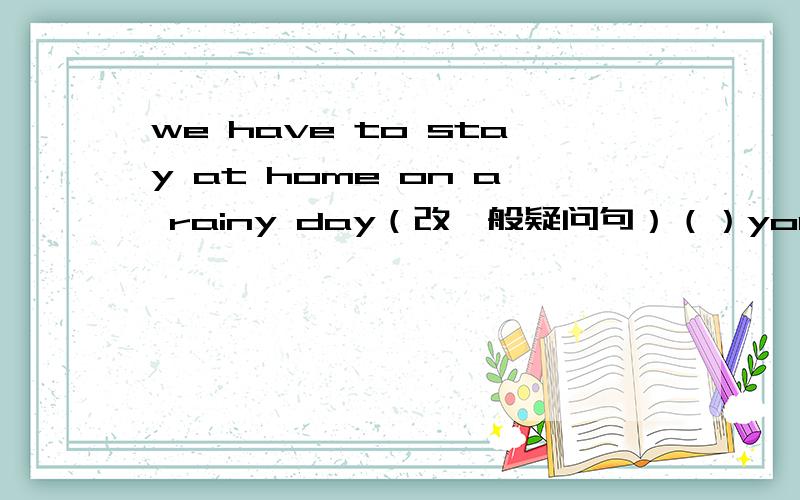 we have to stay at home on a rainy day（改一般疑问句）（）you（）（）（）stay at home on a rainy day?