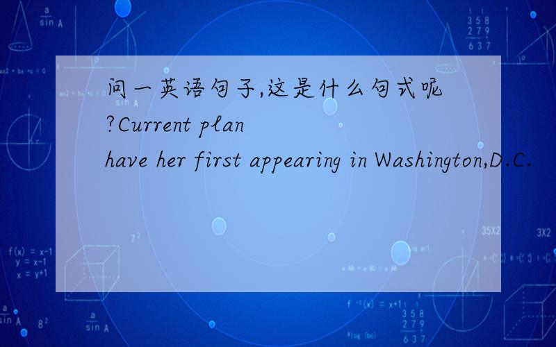 问一英语句子,这是什么句式呢?Current plan have her first appearing in Washington,D.C.