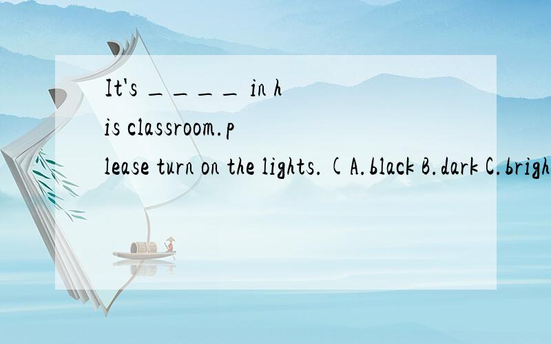 It's ____ in his classroom.please turn on the lights.(A.black B.dark C.brighter D. clean解释原因