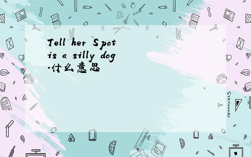 Tell her Spot is a silly dog.什么意思