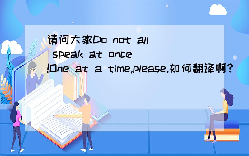 请问大家Do not all speak at once!One at a time,please.如何翻译啊?