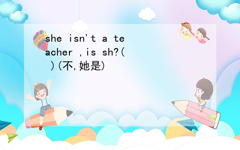 she isn't a teacher ,is sh?( )(不,她是)