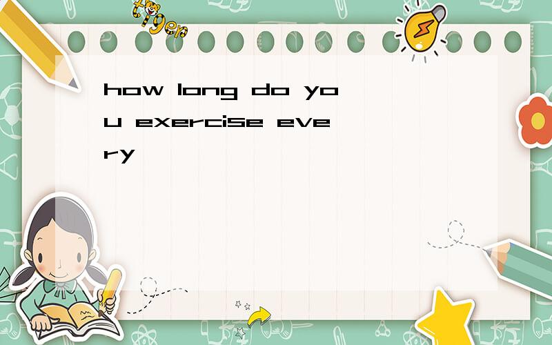 how long do you exercise every