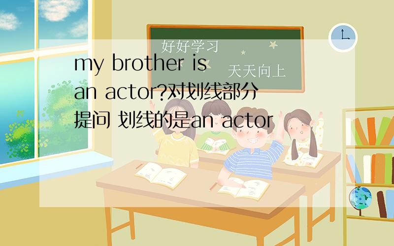 my brother is an actor?对划线部分提问 划线的是an actor