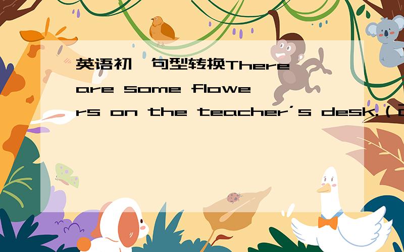 英语初一句型转换There are some flowers on the teacher’s desk.（改为否定句） The girl put on their football shoes.（改为祈使句）