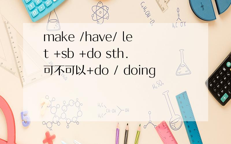 make /have/ let +sb +do sth.可不可以+do / doing