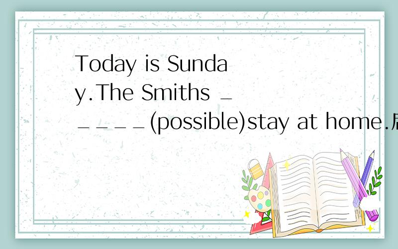 Today is Sunday.The Smiths _____(possible)stay at home.后面直接加形容词么？