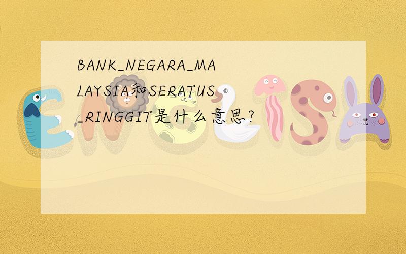BANK_NEGARA_MALAYSIA和SERATUS_RINGGIT是什么意思?