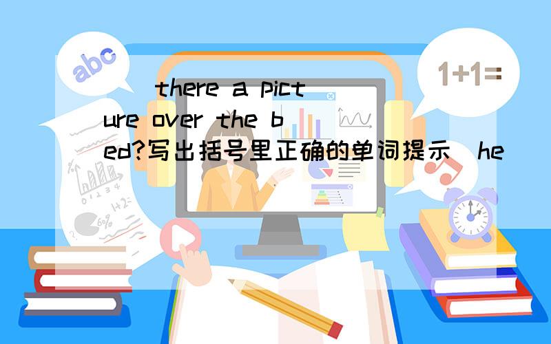 （）there a picture over the bed?写出括号里正确的单词提示（he）