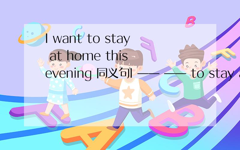 I want to stay at home this evening 同义句I —— —— to stay at home this eveningI —— —— —— at home this evening