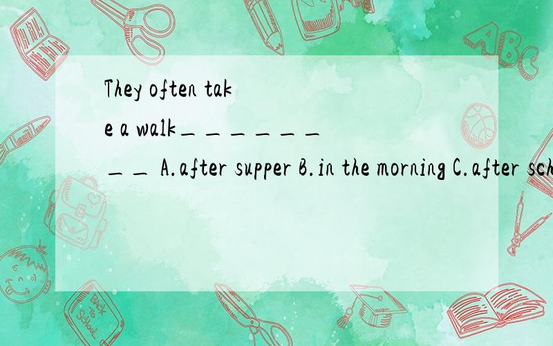 They often take a walk________ A.after supper B.in the morning C.after school D.on Sunday 我认为这4个选择都可以,