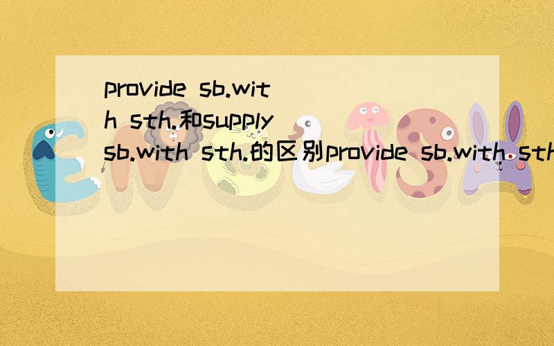 provide sb.with sth.和supply sb.with sth.的区别provide sb.with sth.和supply sb.with sth.在用法上有什么区别吗?怎么用,能不能举个例子?