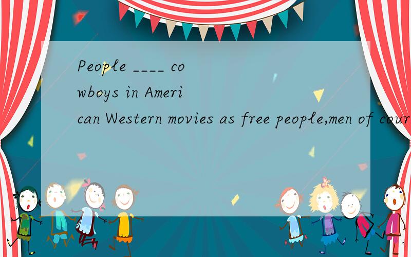 People ____ cowboys in American Western movies as free people,men of courage and strength.In this sentence,which phrase can be fill in the blank?And why..consider as/look on as/regard as/think of asThanks in advance!