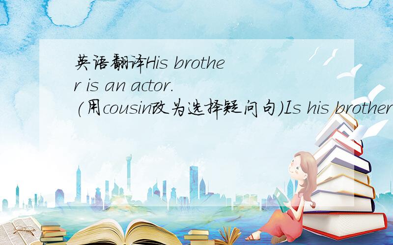 英语翻译His brother is an actor.(用cousin改为选择疑问句)Is his brother( )( )an actor?