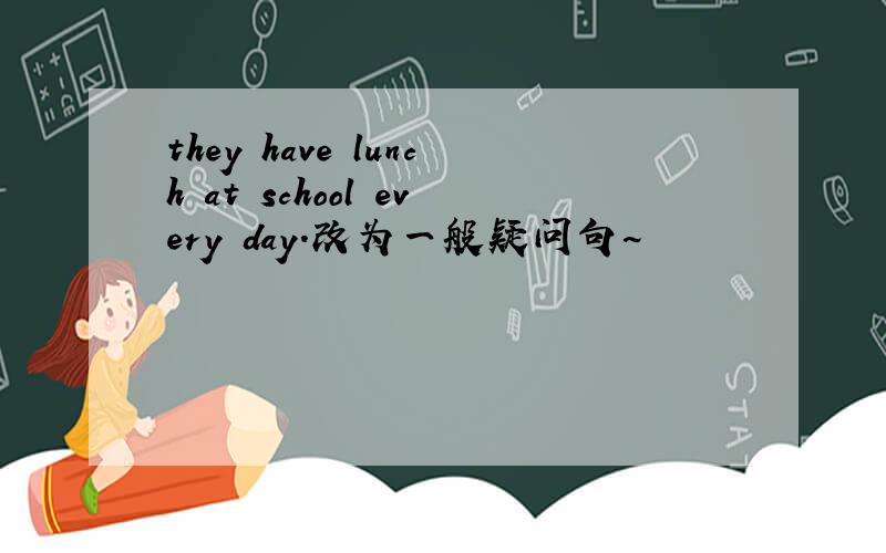 they have lunch at school every day.改为一般疑问句~