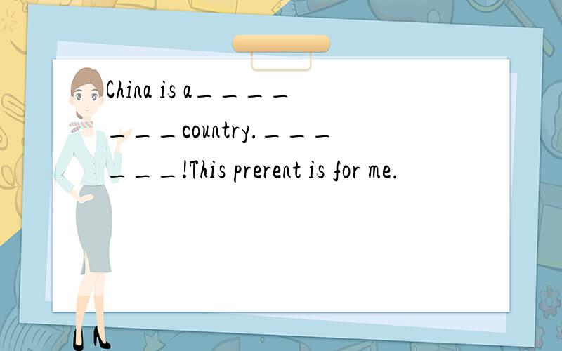 China is a_______country.______!This prerent is for me.